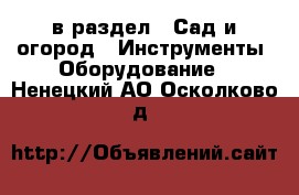  в раздел : Сад и огород » Инструменты. Оборудование . Ненецкий АО,Осколково д.